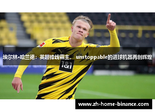 埃尔林·哈兰德:英超锋线霸主, unstoppable的进球机器再创辉煌 埃尔林·哈兰德:英超锋线霸主, unstoppable的进球机器再创辉煌