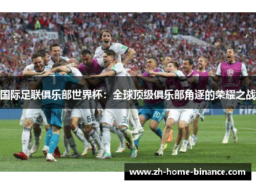 国际足联俱乐部世界杯:全球顶级俱乐部角逐的荣耀之战 国际足联俱乐部世界杯:全球顶级俱乐部角逐的荣耀之战