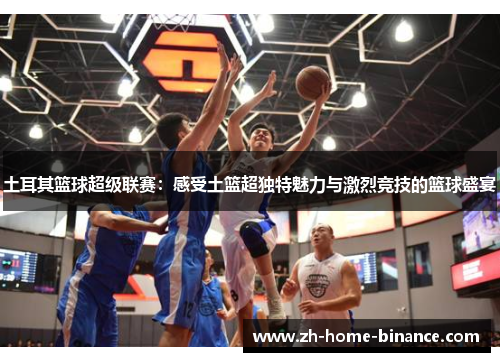 土耳其篮球超级联赛:感受土篮超独特魅力与激烈竞技的篮球盛宴 土耳其篮球超级联赛:感受土篮超独特魅力与激烈竞技的篮球盛宴