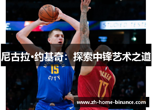 尼古拉·约基奇:探索中锋艺术之道 尼古拉·约基奇:探索中锋艺术之道