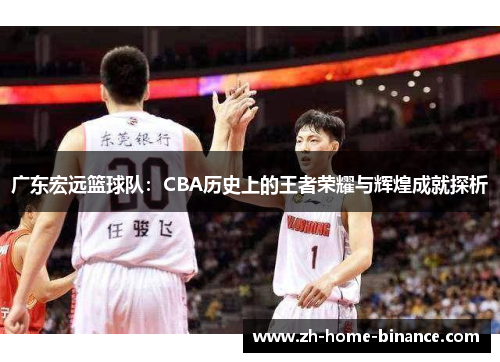 广东宏远篮球队:CBA历史上的王者荣耀与辉煌成就探析 广东宏远篮球队:CBA历史上的王者荣耀与辉煌成就探析