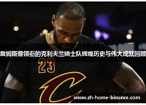 詹姆斯曾领衔的克利夫兰骑士队辉煌历史与伟大成就回顾 詹姆斯曾领衔的克利夫兰骑士队辉煌历史与伟大成就回顾