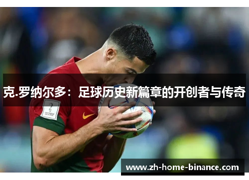克.罗纳尔多:足球历史新篇章的开创者与传奇 克.罗纳尔多:足球历史新篇章的开创者与传奇