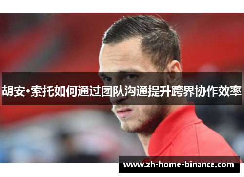 胡安·索托如何通过团队沟通提升跨界协作效率 胡安·索托如何通过团队沟通提升跨界协作效率
