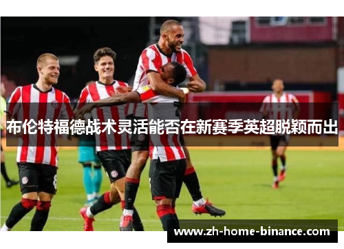布伦特福德战术灵活能否在新赛季英超脱颖而出 布伦特福德战术灵活能否在新赛季英超脱颖而出