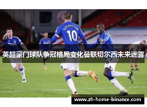 英超豪门球队争冠格局变化曼联切尔西未来迷雾 英超豪门球队争冠格局变化曼联切尔西未来迷雾