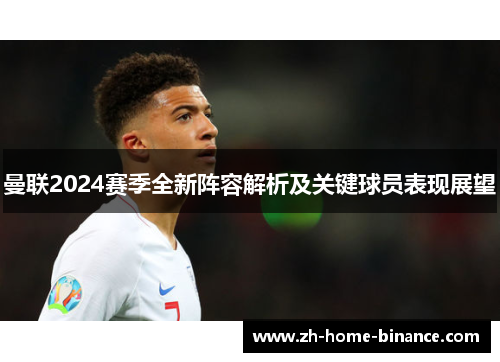 曼联2024赛季全新阵容解析及关键球员表现展望 曼联2024赛季全新阵容解析及关键球员表现展望
