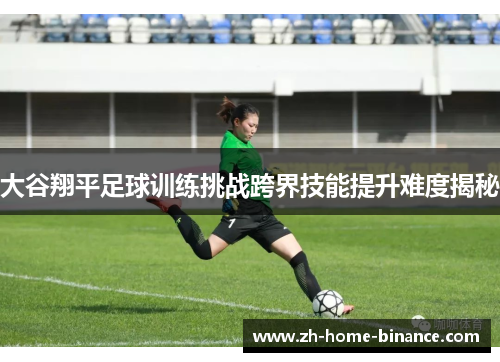 大谷翔平足球训练挑战跨界技能提升难度揭秘 大谷翔平足球训练挑战跨界技能提升难度揭秘