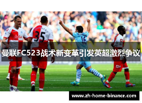 曼联FC523战术新变革引发英超激烈争议 曼联FC523战术新变革引发英超激烈争议