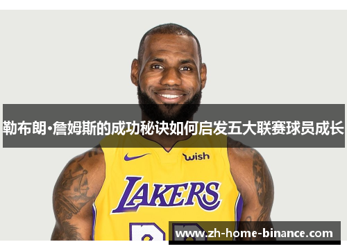 勒布朗·詹姆斯的成功秘诀如何启发五大联赛球员成长 勒布朗·詹姆斯的成功秘诀如何启发五大联赛球员成长